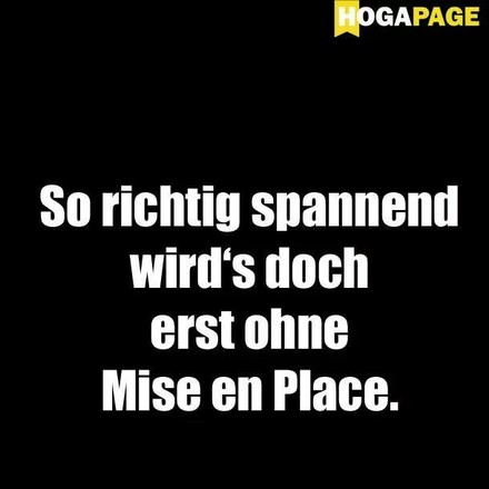 So richtig spannend wird’s doch erst ohne Mise en Place