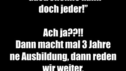 "Gastronomie kann doch jeder!" Ach ja??!! Dann macht mal 3 Jahre ne Ausbildung, dann reden wir weiter. Wenn ihr noch könnt