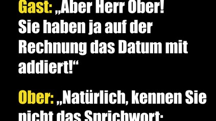 Gast: Aber Herr Ober! Sie haben ja auf der Rechnung das Datum addiert!" Ober: "Natürlich, kennen Sie nicht das Sprichwort: Zeit ist Geld?"