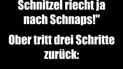 Herr Ober, das Schnitzel riecht ja nach Schnaps! Ober tritt drei Schritte zurück: Immer noch?