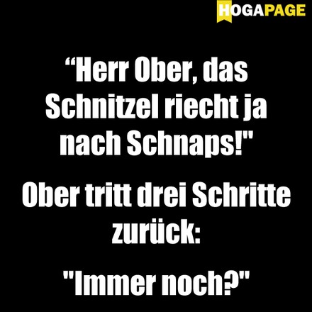 Herr Ober, das Schnitzel riecht ja nach Schnaps! Ober tritt drei Schritte zurück: Immer noch?