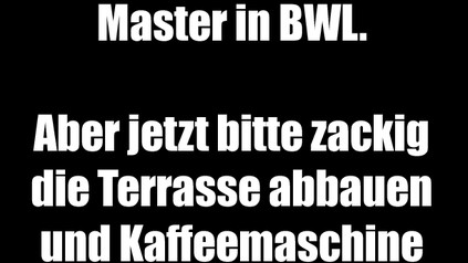 Hey, wow. Du hast nen Master in BWL. Aber jetzt bitte zackig die Terrasse abbauen und Kaffeemaschine reinigen...